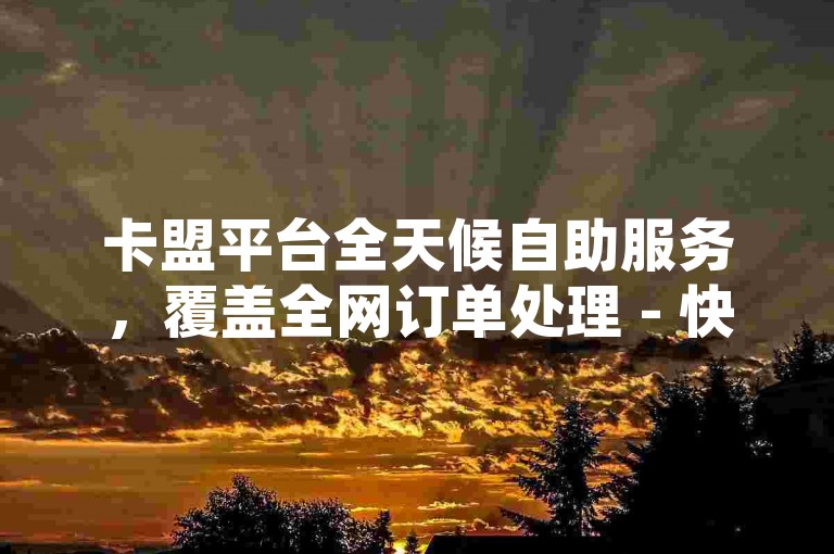 卡盟平台全天候自助服务，覆盖全网订单处理 - 快手点赞自助系统 - 快手互动增强ks下单可靠