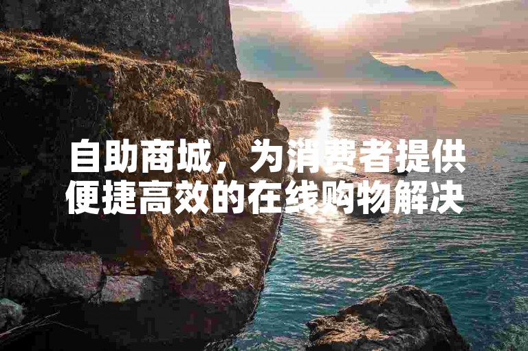 自助商城，为消费者提供便捷高效的在线购物解决方案。