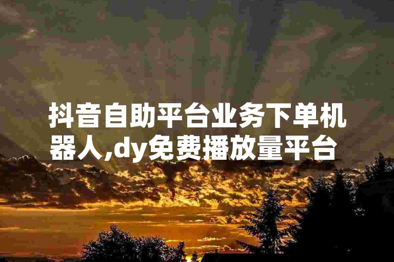 抖音自助平台业务下单机器人,dy免费播放量平台 - 快手超低下单平台 - 快手平台业务网
