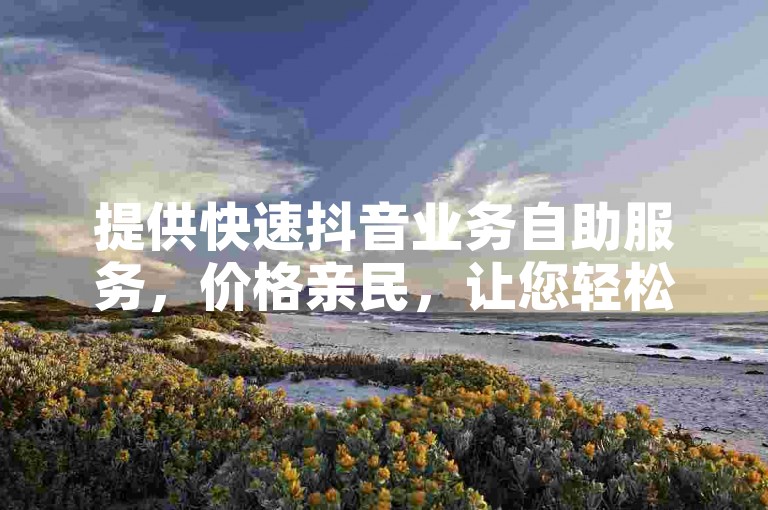 提供快速抖音业务自助服务，价格亲民，让您轻松享受高效便捷的体验。