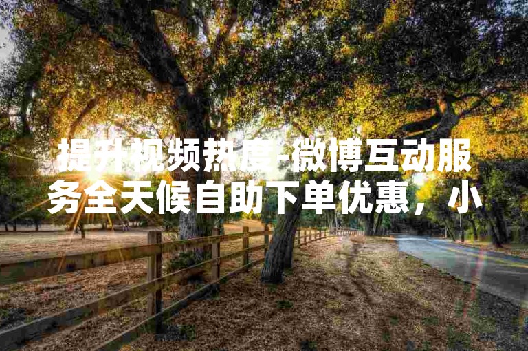 提升视频热度-微博互动服务全天候自助下单优惠，小红书轻松增5000关注者。