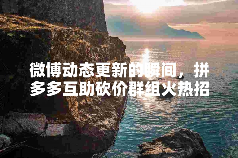 微博动态更新的瞬间，拼多多互助砍价群组火热招募中，全天候自助服务等你来体验。