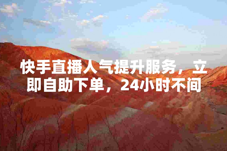 快手直播人气提升服务，立即自助下单，24小时不间断。