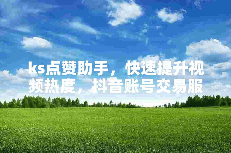 ks点赞助手，快速提升视频热度，抖音账号交易服务。