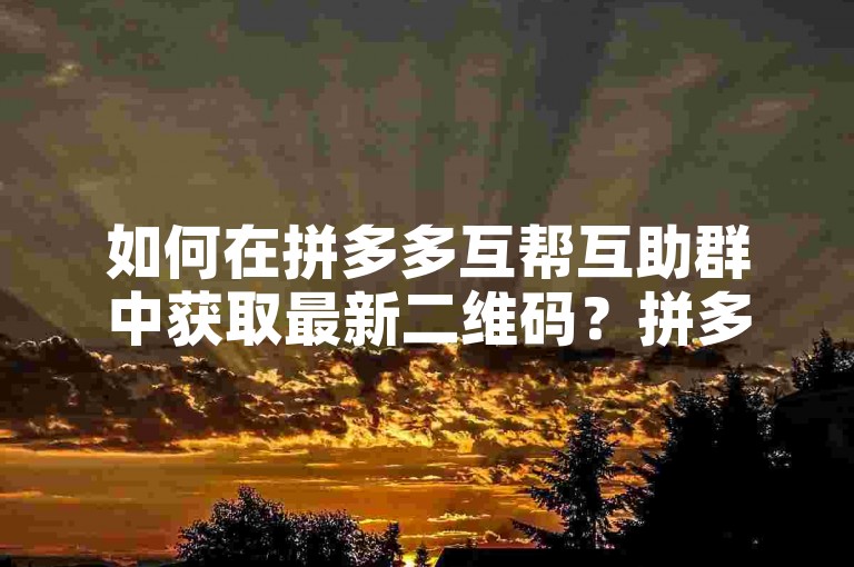 如何在拼多多互帮互助群中获取最新二维码？拼多多互助平台