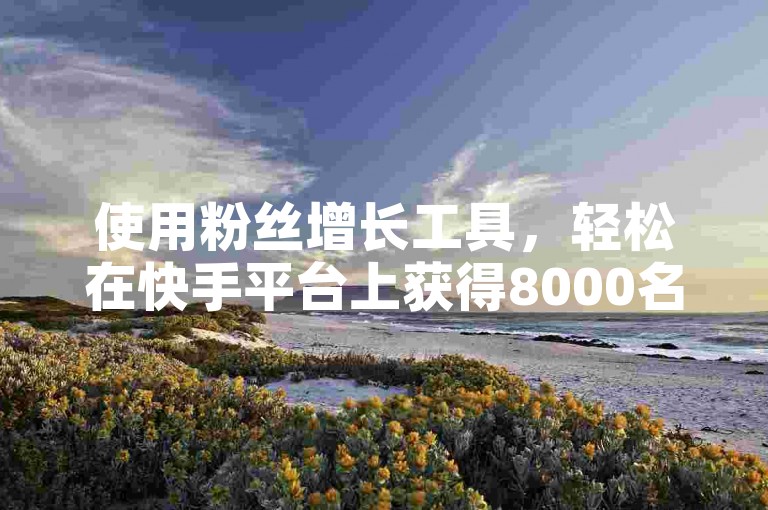使用粉丝增长工具，轻松在快手平台上获得8000名新关注者。