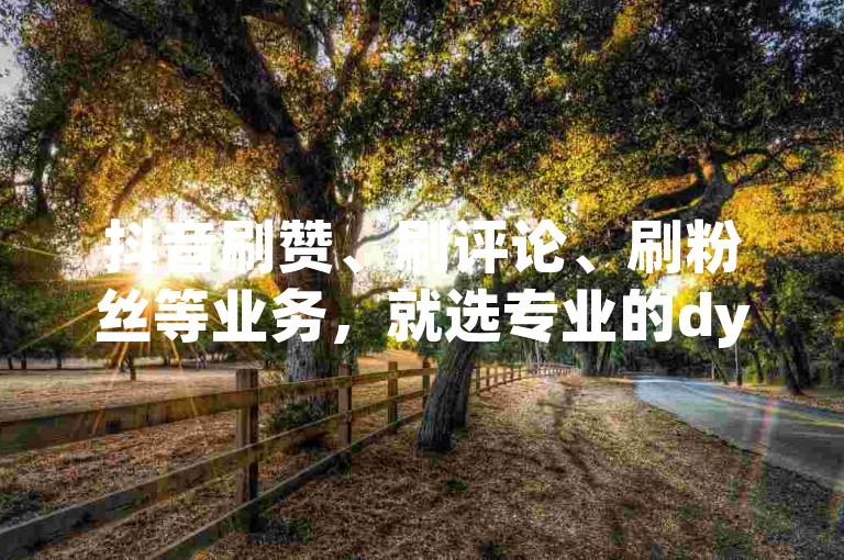 抖音刷赞、刷评论、刷粉丝等业务，就选专业的dy抖音代刷平台，安全高效且价格实惠。