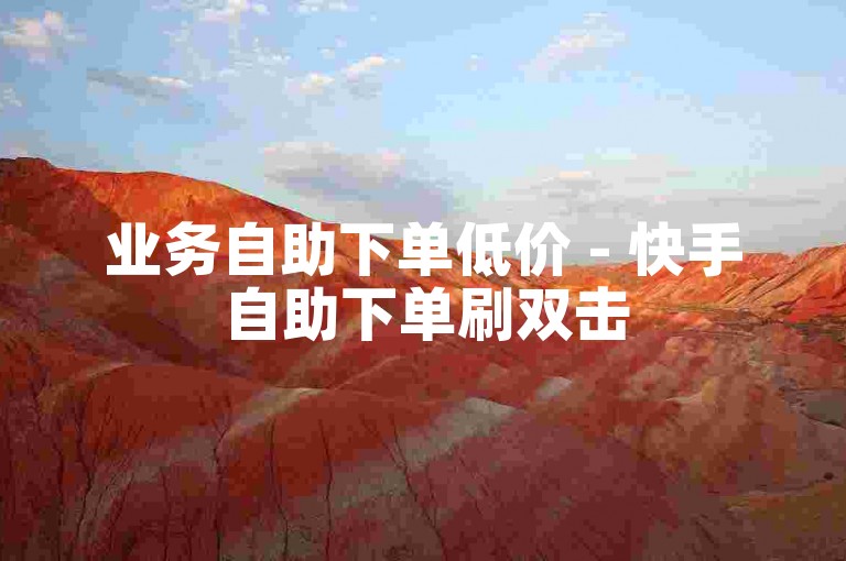 业务自助下单低价 - 快手自助下单刷双击