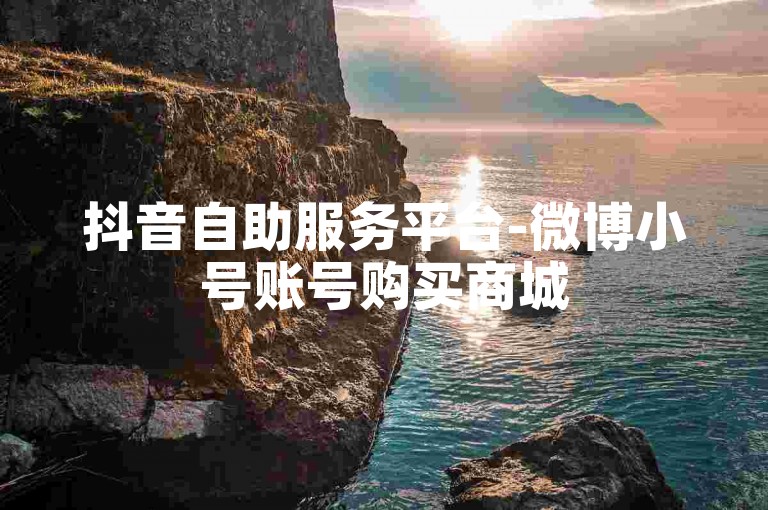 抖音自助服务平台-微博小号账号购买商城