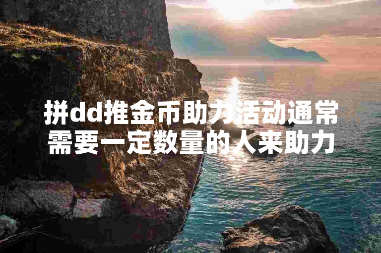 拼dd推金币助力活动通常需要一定数量的人来助力，具体人数要求可能会因活动规则而异。