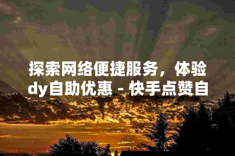 探索网络便捷服务，体验dy自助优惠 - 快手点赞自助平台，享受真人操作的高效下单服务。