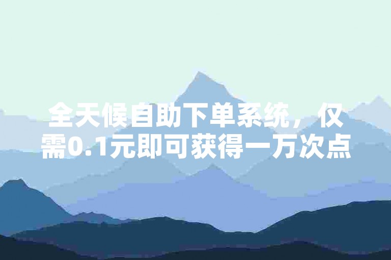 全天候自助下单系统，仅需0.1元即可获得一万次点赞。