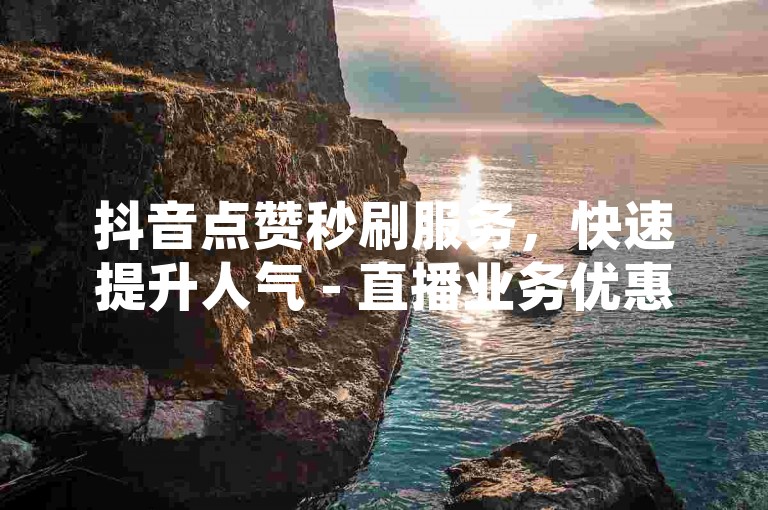 抖音点赞秒刷服务，快速提升人气 - 直播业务优惠自助下单系统。
