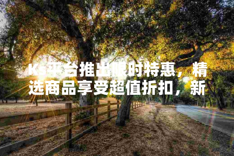 Ks平台推出限时特惠，精选商品享受超值折扣，新用户专享福利！