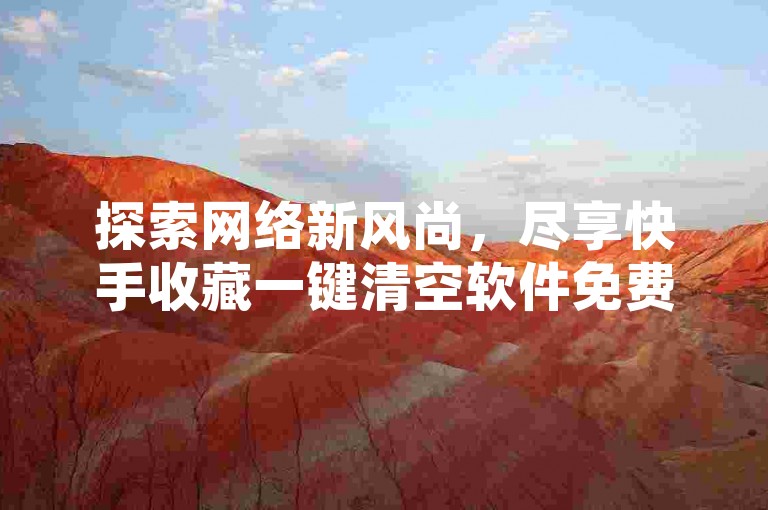 探索网络新风尚，尽享快手收藏一键清空软件免费版带来的便捷，同时发现卡盟抖音自助网站的无限可能，以及今日头条粉丝下单平台的超值优惠。