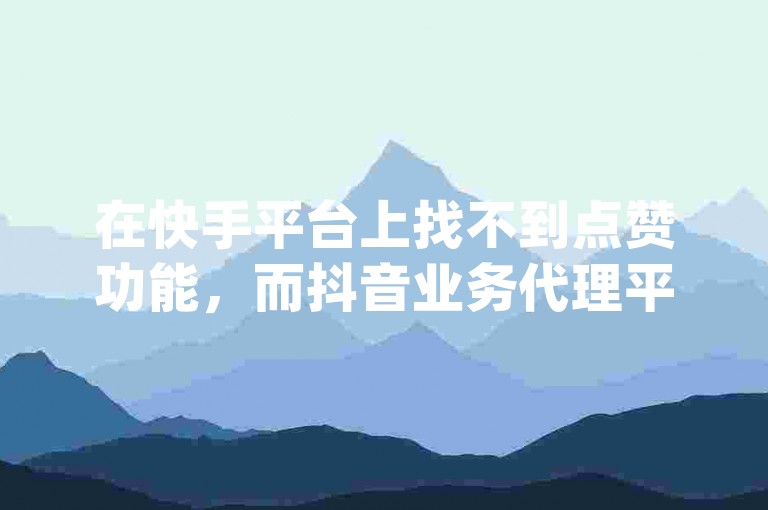 在快手平台上找不到点赞功能，而抖音业务代理平台提供超低价服务，助力dy账号迅速积累万粉，开启内容探索的新境界。