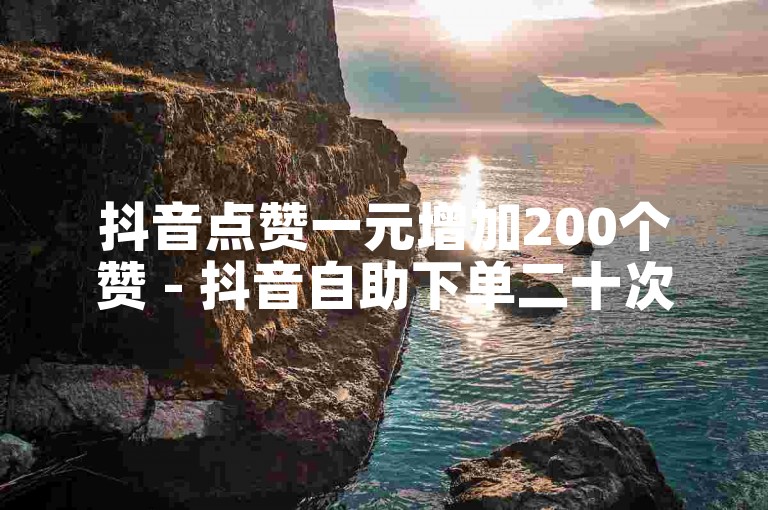 抖音点赞一元增加200个赞 - 抖音自助下单二十次双击。