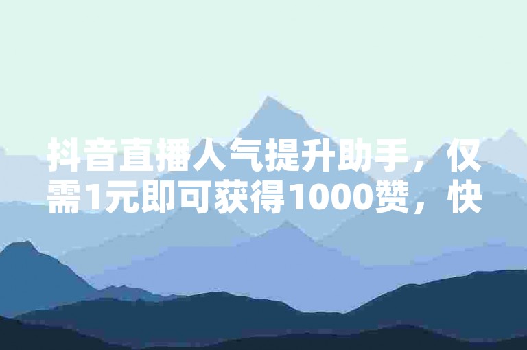 抖音直播人气提升助手，仅需1元即可获得1000赞，快速增加直播间热度。