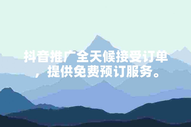 抖音推广全天候接受订单，提供免费预订服务。