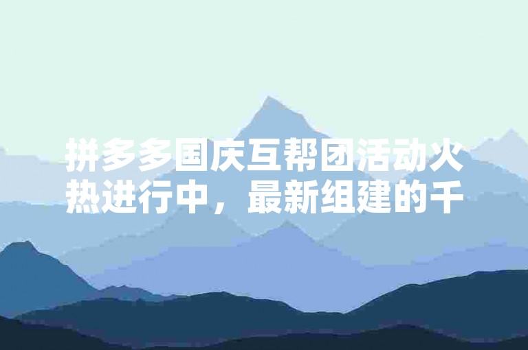 拼多多国庆互帮团活动火热进行中，最新组建的千人助力团队——多多互助群，正携手共进，助力每一位参与者实现愿望。