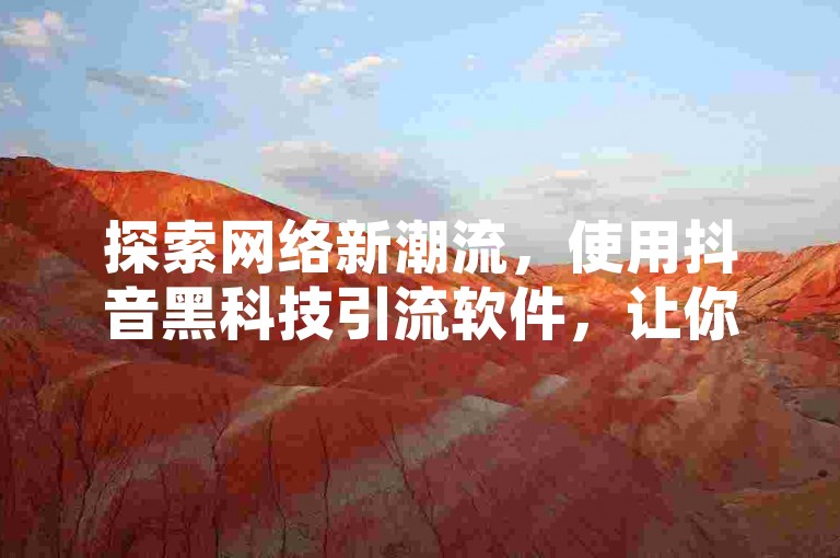 探索网络新潮流，使用抖音黑科技引流软件，让你的内容在快手免费上热门网站中脱颖而出。