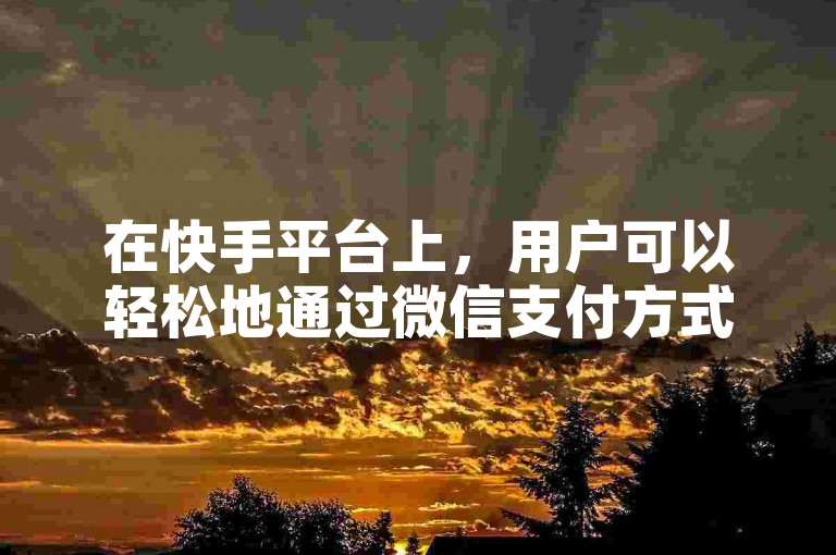 在快手平台上，用户可以轻松地通过微信支付方式来购买真人点赞服务。
