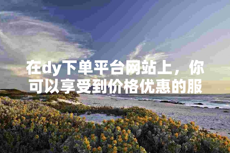 在dy下单平台网站上，你可以享受到价格优惠的服务，同时快手秒涨赞功能也能让你的点赞数迅速增加。