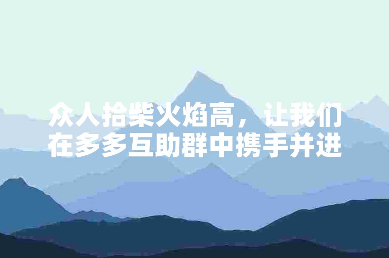 众人拾柴火焰高，让我们在多多互助群中携手并进，共筑梦想之梯。