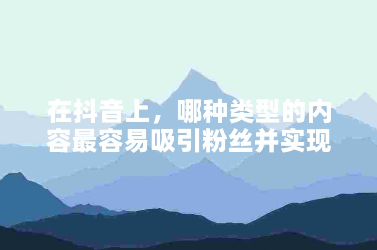 在抖音上，哪种类型的内容最容易吸引粉丝并实现快速增长？（哪个领域的内容最有助于提升抖音账号的粉丝数量？）
