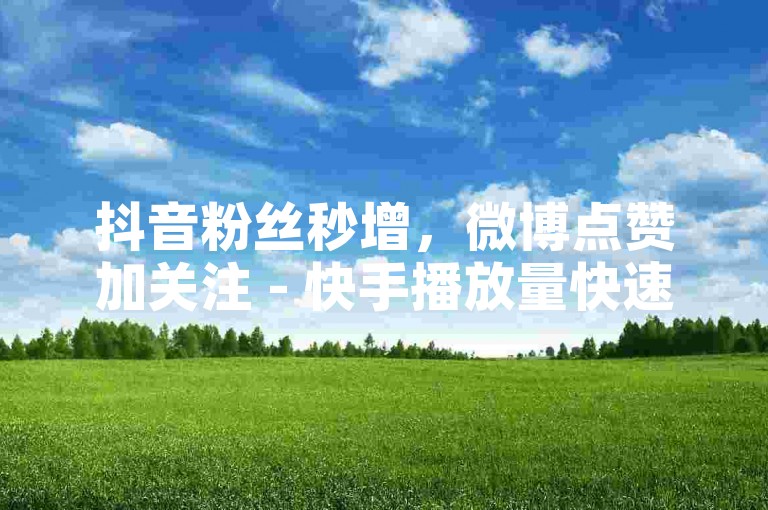 抖音粉丝秒增，微博点赞加关注 - 快手播放量快速提升 - 微信视频号自助服务全新上线！