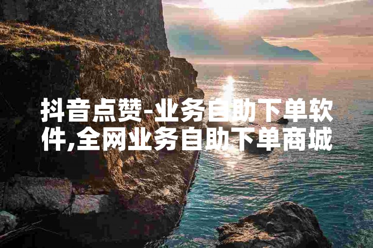 抖音点赞-业务自助下单软件,全网业务自助下单商城