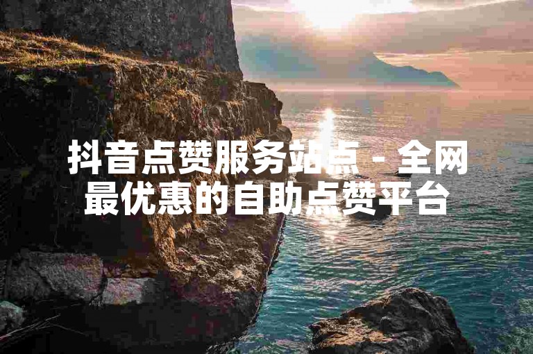 抖音点赞服务站点 - 全网最优惠的自助点赞平台