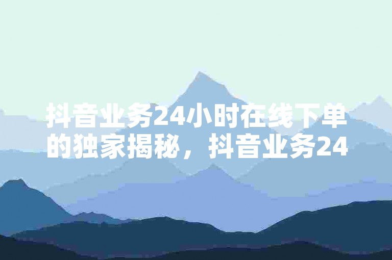 抖音业务24小时在线下单的独家揭秘，抖音业务24小时在线订购服务！2025必学。