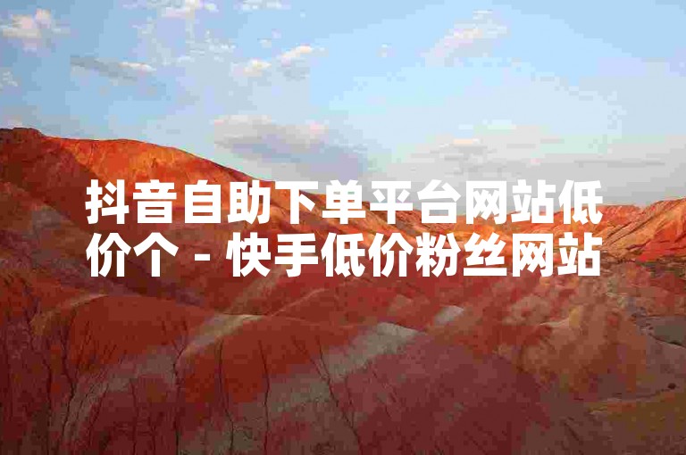 抖音自助下单平台网站低价个 - 快手低价粉丝网站自助