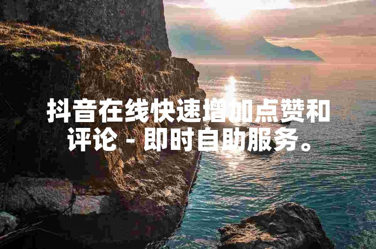 抖音在线快速增加点赞和评论 - 即时自助服务。
