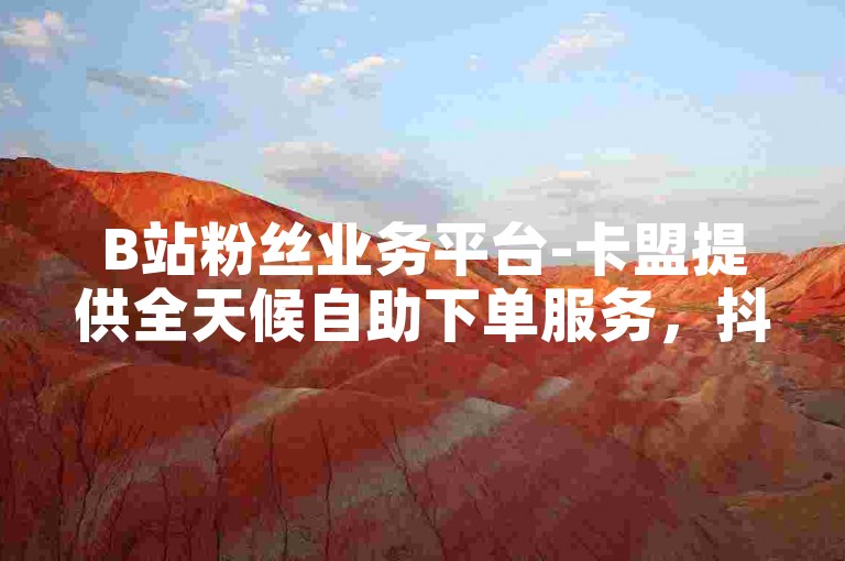 B站粉丝业务平台-卡盟提供全天候自助下单服务，抖音点赞仅需0.5元即可获得100个点赞。