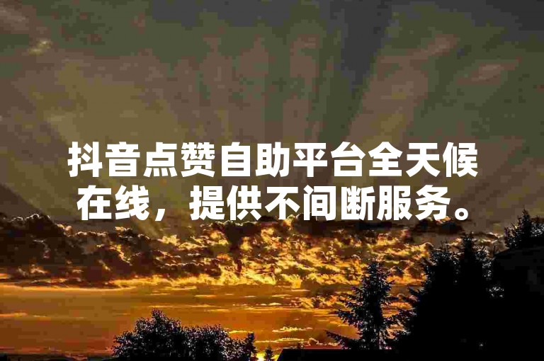 抖音点赞自助平台全天候在线，提供不间断服务。