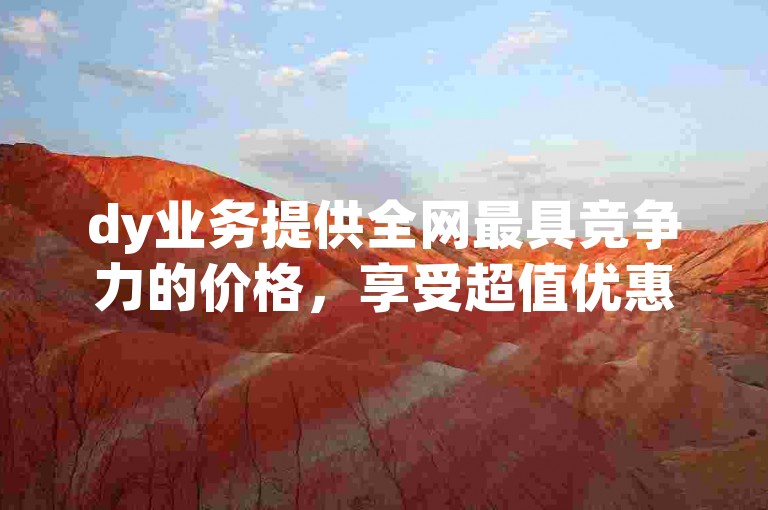dy业务提供全网最具竞争力的价格，享受超值优惠。
