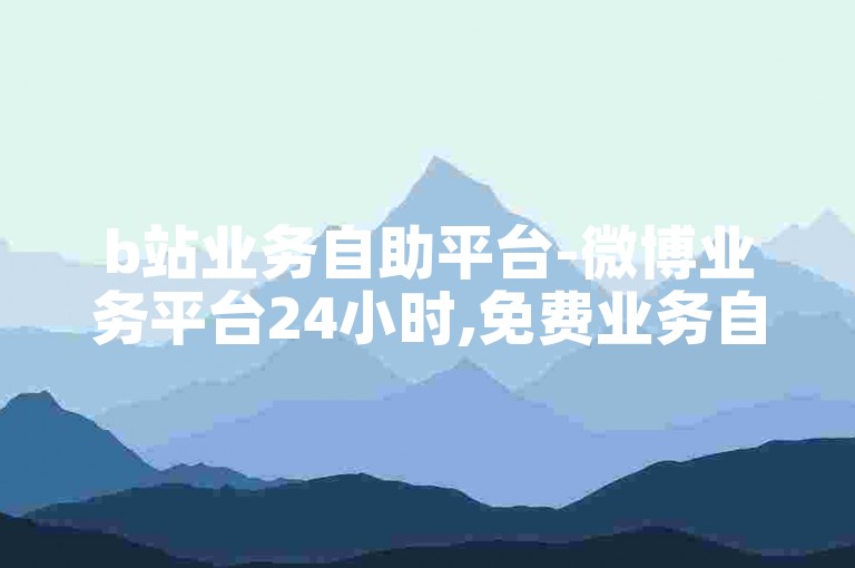 b站业务自助平台-微博业务平台24小时,免费业务自助下单网站。