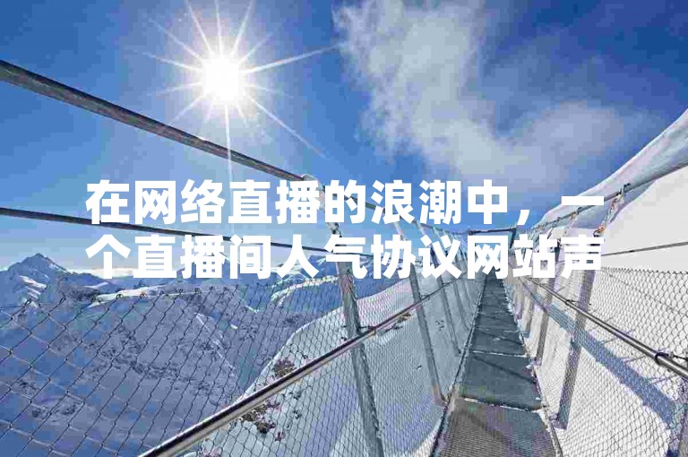 在网络直播的浪潮中，一个直播间人气协议网站声称能助力主播轻松获得高达10000赞。