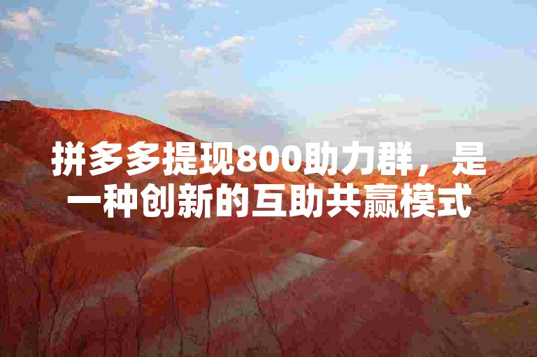 拼多多提现800助力群，是一种创新的互助共赢模式。