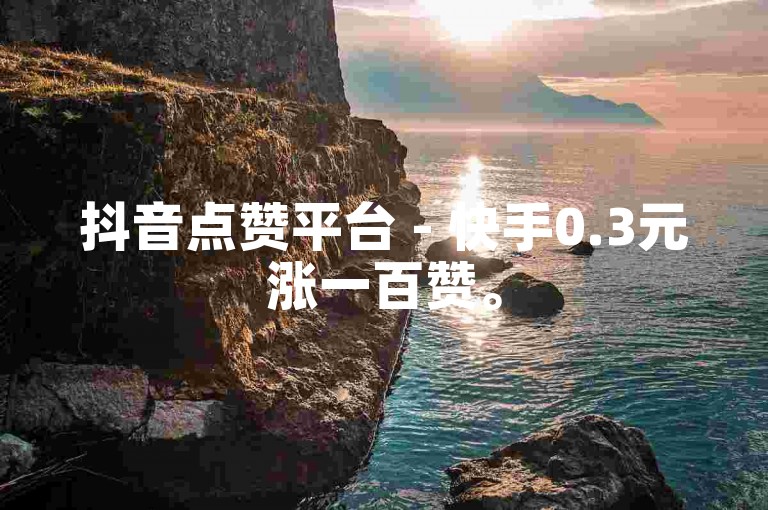 抖音点赞平台 - 快手0.3元涨一百赞。