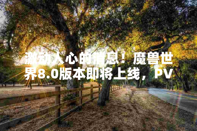 激动人心的消息！魔兽世界8.0版本即将上线，PVE和PVP的界限将更加模糊，开启全新的游戏时代。