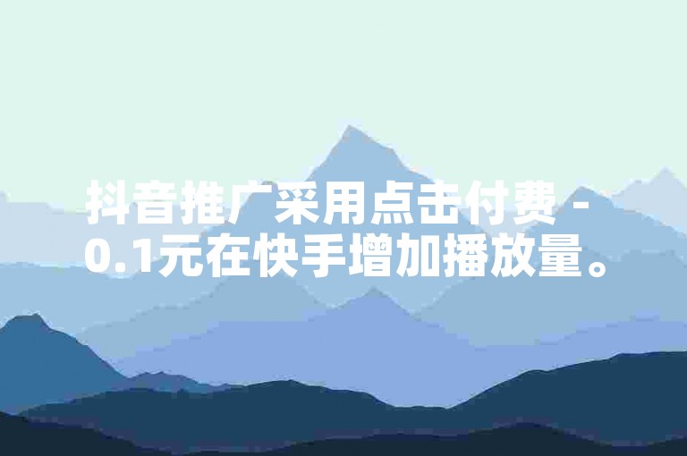 抖音推广采用点击付费 - 0.1元在快手增加播放量。