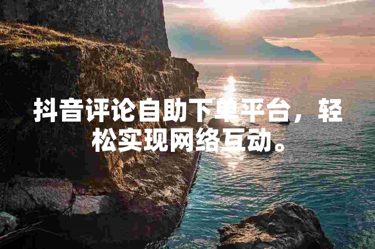 抖音评论自助下单平台，轻松实现网络互动。