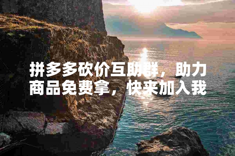 拼多多砍价互助群，助力商品免费拿，快来加入我们吧！