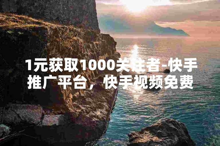1元获取1000关注者-快手推广平台，快手视频免费点赞优惠