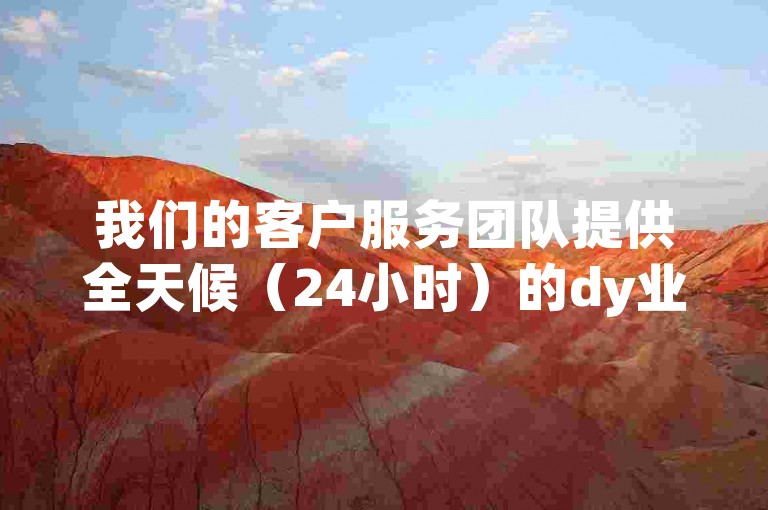 我们的客户服务团队提供全天候（24小时）的dy业务支持，确保您随时都能获得所需的帮助。