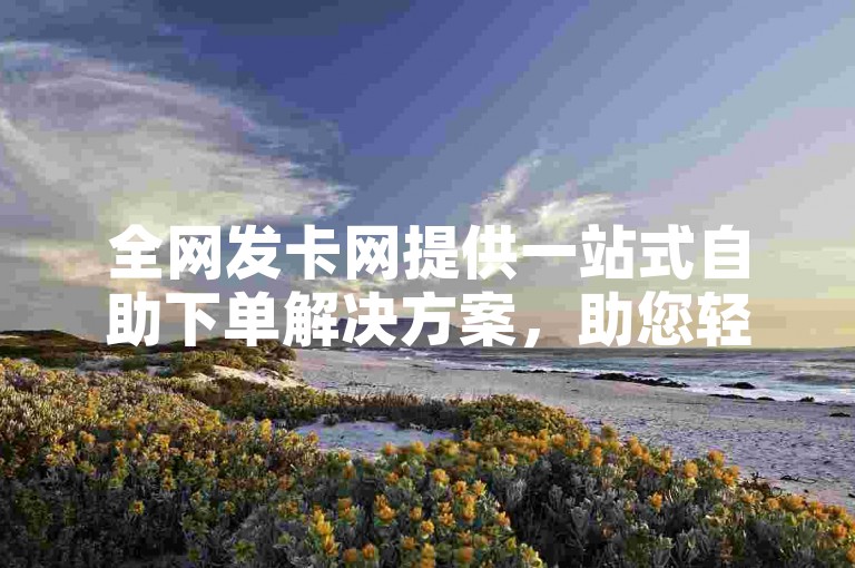 全网发卡网提供一站式自助下单解决方案，助您轻松完成订单。