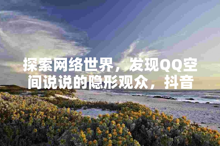 探索网络世界，发现QQ空间说说的隐形观众，抖音点赞背后的经济实惠，以及王者荣耀iOS版的隐秘优势。